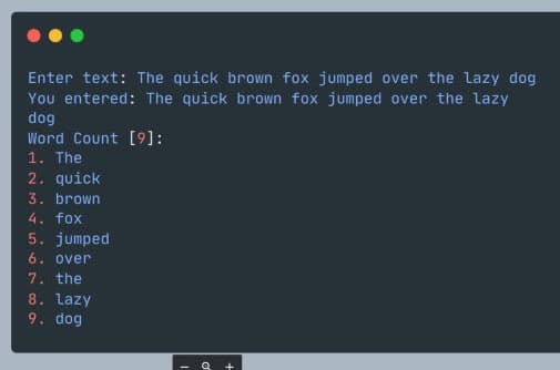 Enter text: The quick brown fox jumped over the lazy dog
You entered: The quick brown fox jumped over the lazy
dog
Word Count [9]:
1. The
2. quick
3. brown
4. fox
5. jumped
6. over
7. the
8. Lazy
9. dog