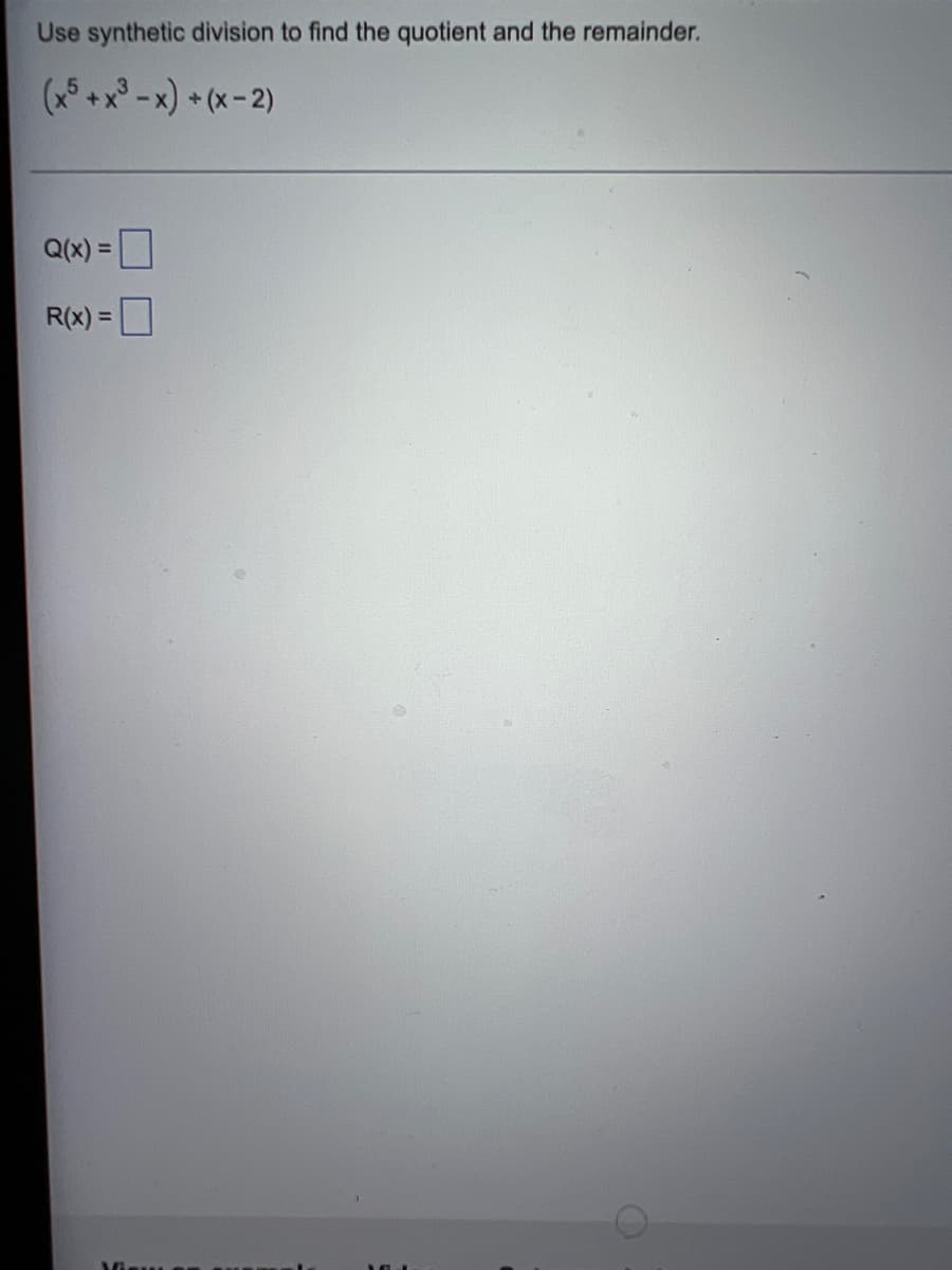 Use synthetic division to find the quotient and the remainder.
(x5 + x³ -x)+(x-2)
Q(x) =
R(x) =
View s