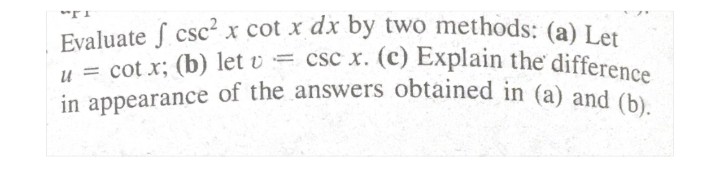 Evaluate S csc² x cot x dx by two methods: (a) Let
in appearance of the answers obtained in (a) and (b).
u = cot x; (b) let v = csc x. (c) Explain the differenes
