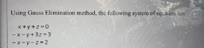 Using Gauss Elimination method, the following system of equation has:
x+y+z 0
- x-y+3z= 3
-X-y-z=2
