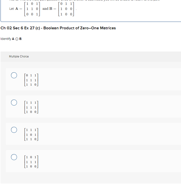 Let A =
1 0 1]
1 1 0 and B
00
Identify A OB.
Ch 02 Sec 6 Ex 27 (c) - Boolean Product of Zero-One Matrices
Multiple Choice
[01
1 1 1
1 1 1
1 0 1
=
1 1 1
0 1 1
100
00