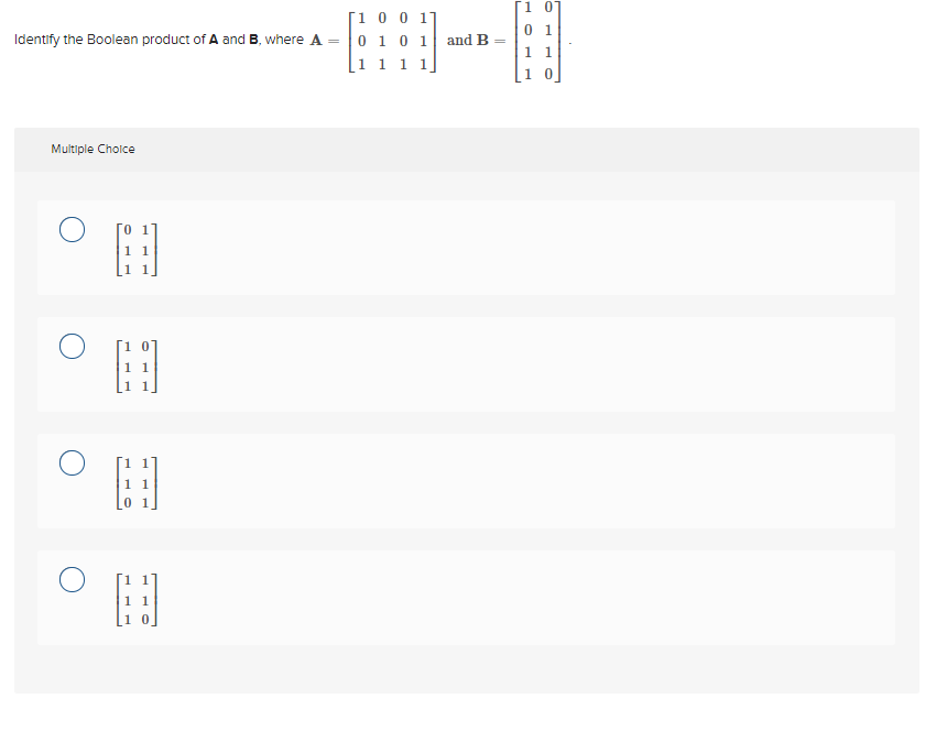 Identify the Boolean product of A and B, where A
Multiple Choice
H
H
1 0 0 11
0 1 0 1 and B
1
1 1 1
1 0
01
1 1