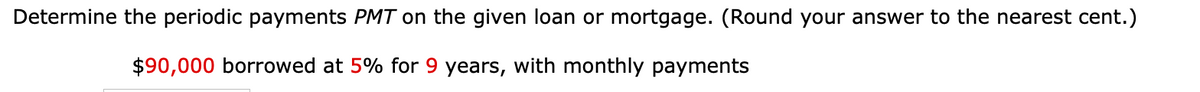 Determine the periodic payments PMT on the given loan or mortgage. (Round your answer to the nearest cent.)
$90,000 borrowed at 5% for 9 years, with monthly payments
