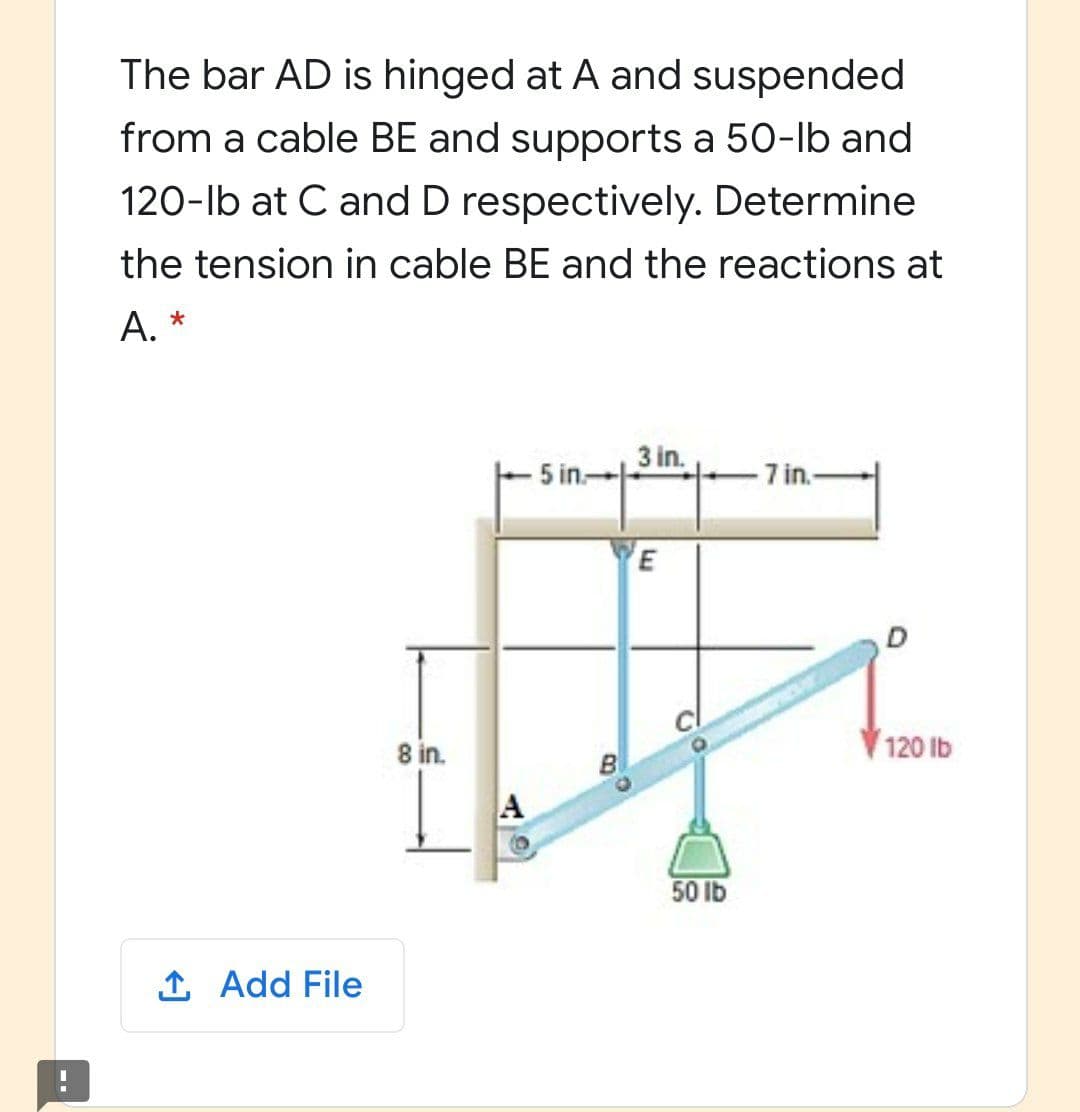 The bar AD is hinged at A and suspended
from a cable BE and supports a 50-lb and
120-lb at C and D respectively. Determine
the tension in cable BE and the reactions at
А. *
5 in-
3 in.
-7 in.-
8 in.
120 lb
50 Ib
1 Add File
10
