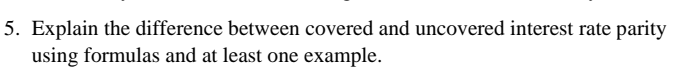 5. Explain the difference between covered and uncovered interest rate parity
using formulas and at least one example.