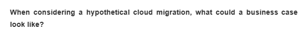 When considering a hypothetical cloud migration, what could a business case
look like?