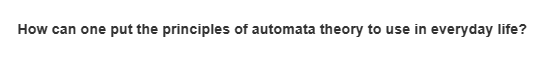 How can one put the principles of automata theory to use in everyday life?