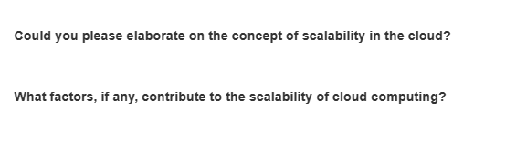 Could you please elaborate on the concept of scalability in the cloud?
What factors, if any, contribute to the scalability of cloud computing?