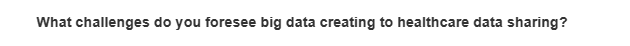 What challenges do you foresee big data creating to healthcare data sharing?