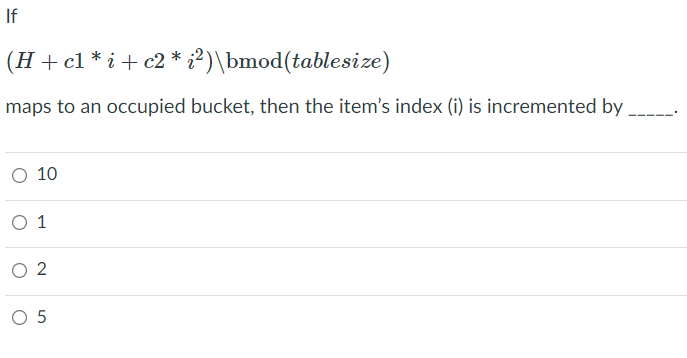 If
(H+ cl * i+c2 * ¿²)\bmod(tablesize)
maps to an occupied bucket, then the item's index (i) is incremented by
O 10
O 1
O 5
2.
