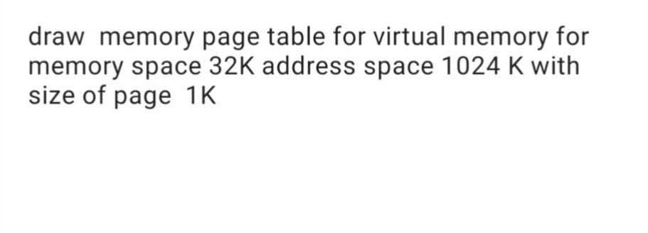 draw memory page table for virtual memory for
memory space 32K address space 1024 K with
size of page 1K
