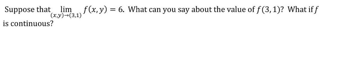 Suppose that
lim f(x, y) = 6. What can you say about the value of f (3,1)? What if f
(x,y)→(3,1)
is continuous?
