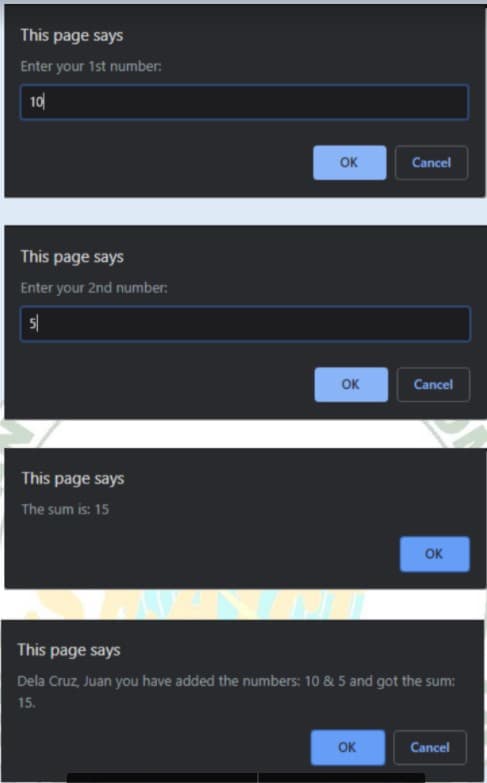 This page says
Enter your 1st number:
10
OK
Cancel
This page says
Enter your 2nd number:
5|
OK
Cancel
This page says
The sum is: 15
OK
This page says
Dela Cruz, Juan you have added the numbers: 10 & 5 and got the sum
:
15.
OK
Cancel
