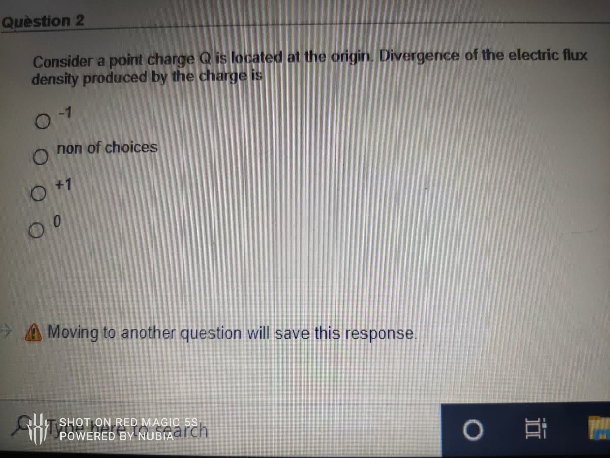 Quèstion 2
Consider a point charge Q is located at the origin. Divergence of the electric flux
density produced by the charge is
-1
non of choices
O +1
A Moving to another question will save this response.
U SHOT ON RED MAGIC 5S,
POWERED BY NUBIATCH
