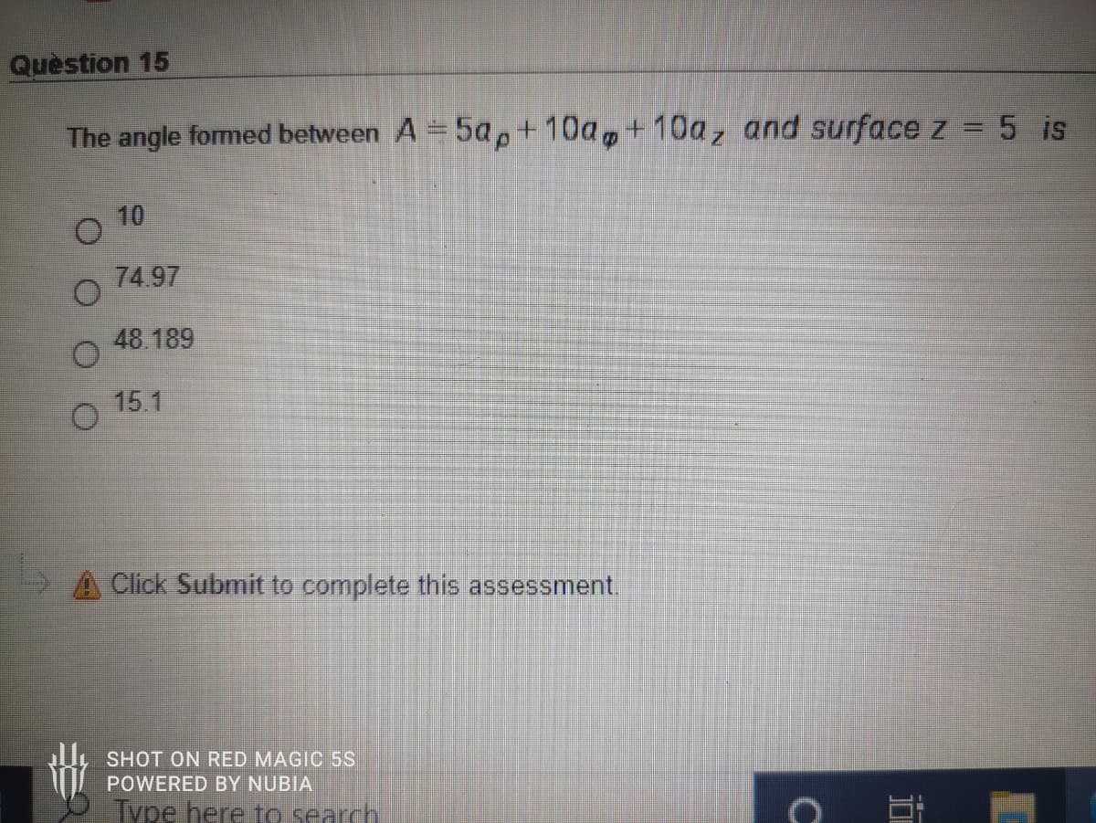 Question 15
The angle formed between A 5a,+10a,+10a, and surface z = 5 is
10
74.97
48.189
15.1
Click Submit to complete this assessment.
SHOT ON RED MAGIC 5S
POWERED BY NUBIA
Type here to search
