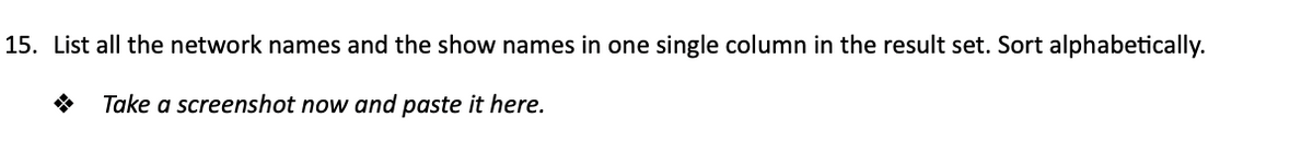 15. List all the network names and the show names in one single column in the result set. Sort alphabetically.
Take a screenshot now and paste it here.
