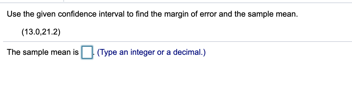 Use the given confidence interval to find the margin of error and the sample mean.
(13.0,21.2)
The sample mean is
(Type an integer or a decimal.)
