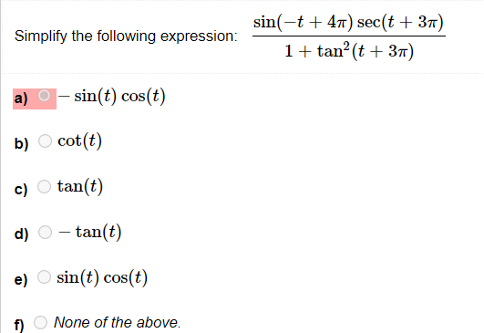 sin(-t + 47) sec(t + 37)
Simplify the following expression:
1+ tan?(t + 3T)
a)
- sin(t) cos(t)
b) O cot(t)
c) O tan(t)
d)
- tan(t)
e) O sin(t) cos(t)
None of the above.
