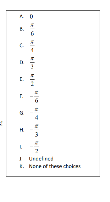 **Options for Trigonometric Values:**

A. \( 0 \)

B. \( \frac{\pi}{6} \)

C. \( \frac{\pi}{4} \)

D. \( \frac{\pi}{3} \)

E. \( \frac{\pi}{2} \)

F. \( -\frac{\pi}{6} \)

G. \( -\frac{\pi}{4} \)

H. \( -\frac{\pi}{3} \)

I. \( -\frac{\pi}{2} \)

J. Undefined

K. None of these choices