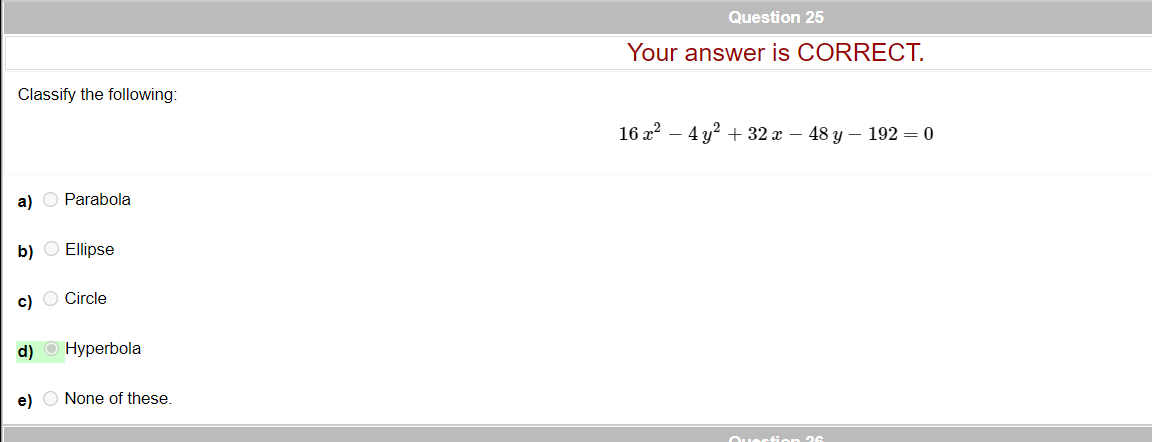 Question 25
Your answer is CORRECT.
Classify the following:
16 a?
4 у2 + 32 х — 48 у — 192 — 0
a) O Parabola
b) O Ellipse
c) O Circle
d) О Нуperbola
e) O None of these.
Ouertion 26
