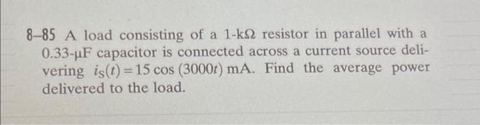 8-85 A load consisting of a 1-k2 resistor in parallel with a
0.33-µF capacitor is connected across a current source deli-
vering is (t) = 15 cos (3000t) mA. Find the average power
delivered to the load.