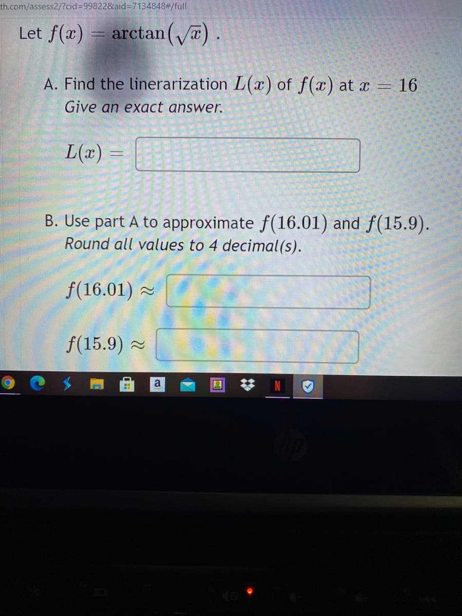 th.com/assess2/?cid%3D998228&aid%3=7134848#/full
Let f(x) =
arctan().
A. Find the linerarization L(x) of f(x) at x = 16
Give an exact answer.
L(x)
B. Use part A to approximate f(16.01) and f(15.9).
Round all values to 4 decimal(s).
f(16.01) 2
f(15.9) -
梦 N
a
