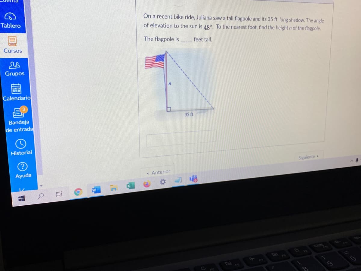 Ön a recent bike ride, Juliana saw a tall flagpole and its 35 ft. long shadow. The angle
Tablero
of elevation to the sun is 48°. To the nearest foot, find the height n of the flagpole.
The flagpole is
feet tall.
Cursos
Grupos
Calendario
35 ft
Bandeja
de entrada
Historial
Siguiente
Ayuda
« Anterior
