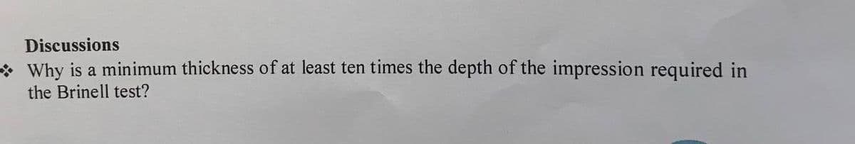 Discussions
*Why is a minimum thickness of at least ten times the depth of the impression required in
the Brinell test?
