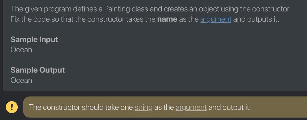 The given program defines a Painting class and creates an object using the constructor.
Fix the code so that the constructor takes the name as the argument and outputs it.
Sample Input
Ocean
Sample Output
Ocean
The constructor should take one string as the argument and output it.
