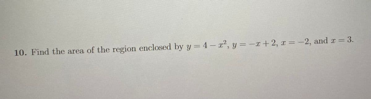 10. Find the area of the region enclosed by y = 4 – x2, y =-x+ 2, x = -2, and r = 3.
