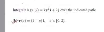 Integrate h (x, y) = xy'i+2j over the indicated path:
rr(u) = (1- u)i. HE [0. 2].
