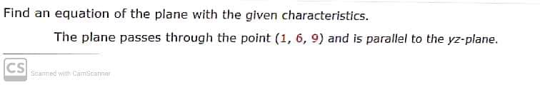 Find an equation of the plane with the given characteristics.
The plane passes through the point (1, 6, 9) and is parallel to the yz-plane.
CS
Scanned with CamScarnar
