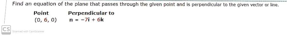 Find an equation of the plane that passes through the given point and is perpendicular to the given vector or line.
Point
Perpendicular to
n = -7i + 6k
(0, 6, 0)
CS
Scanned with CamScarner
