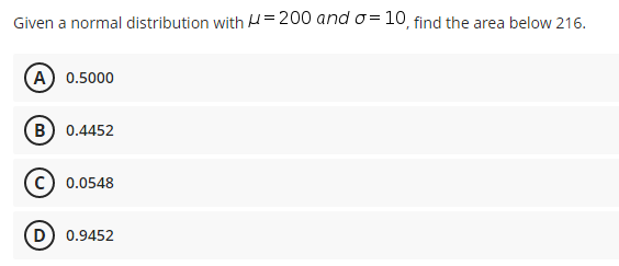 Given a normal distribution with H=200 and o= 10, find the area below 216.
A 0.5000
B 0.4452
c) 0.0548
D 0.9452
