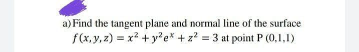 a) Find the tangent plane and normal line of the surface
f(x, y, z) = x2 + y?e* + z2 = 3 at point P (0,1,1)
%3D
