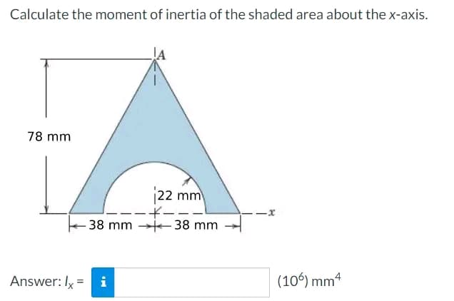 Calculate the moment of inertia of the shaded area about the x-axis.
78 mm
22 mm
Answer: lx = i
---
38 mm 38 mm
-X
(106) mm 4