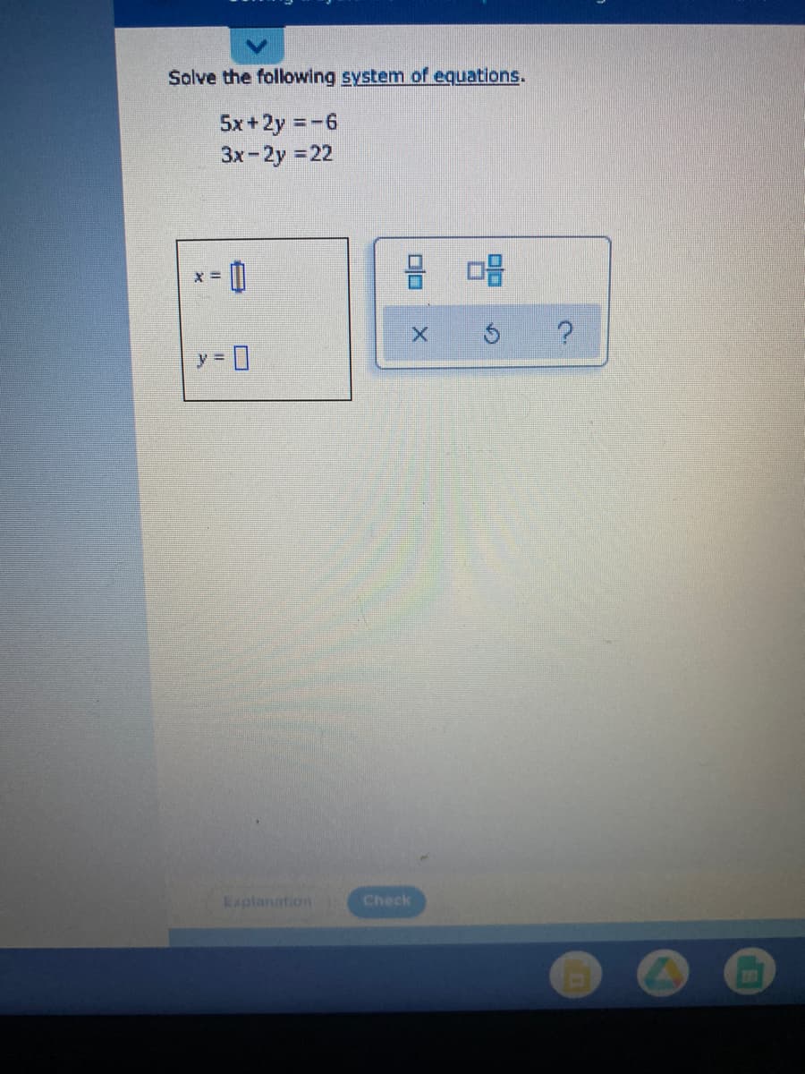 Solve the following system of equations.
5x + 2y = -6
3x-2y =22
X =
y%3D
Explanation
Check
0
