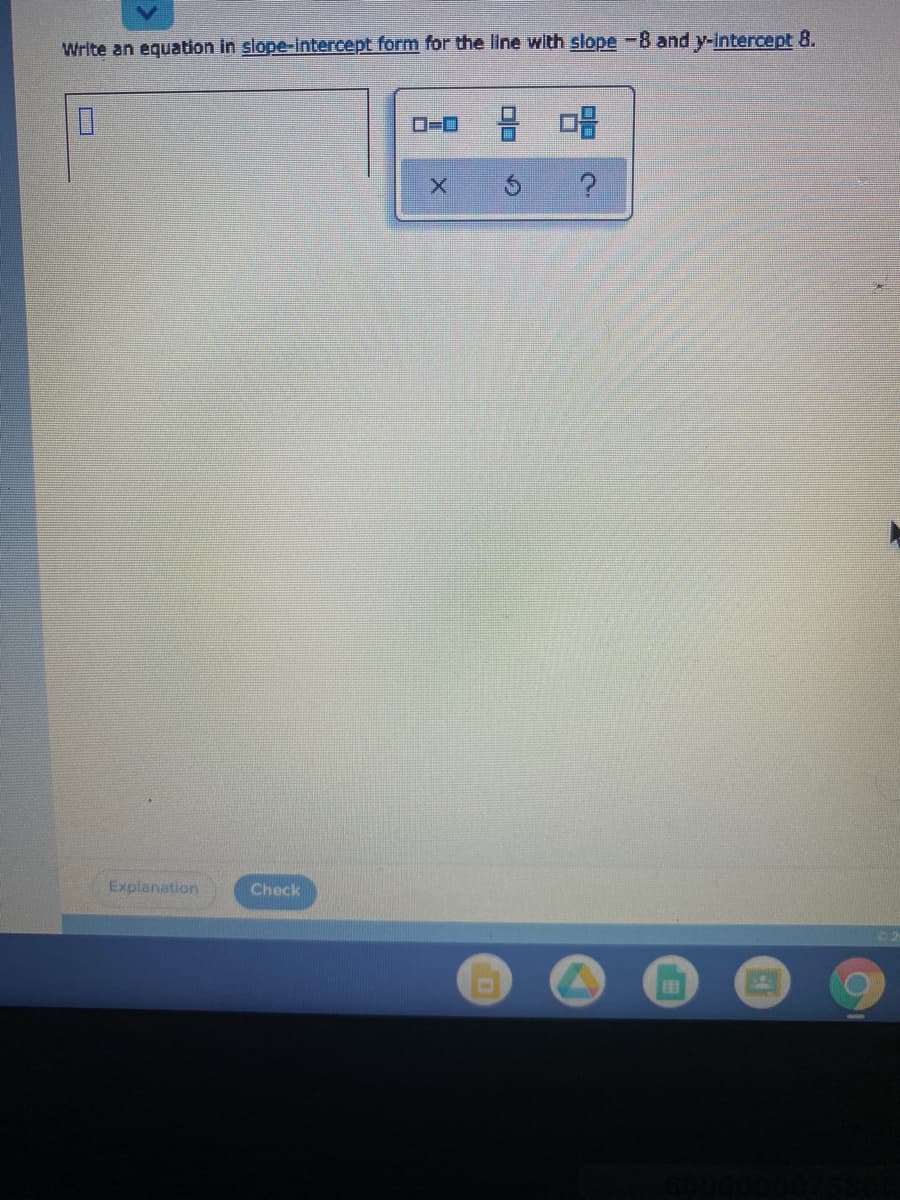 Write an equation in slope-intercept form for the line with slope -8 and y-intercept 8.
Explanation
Check
