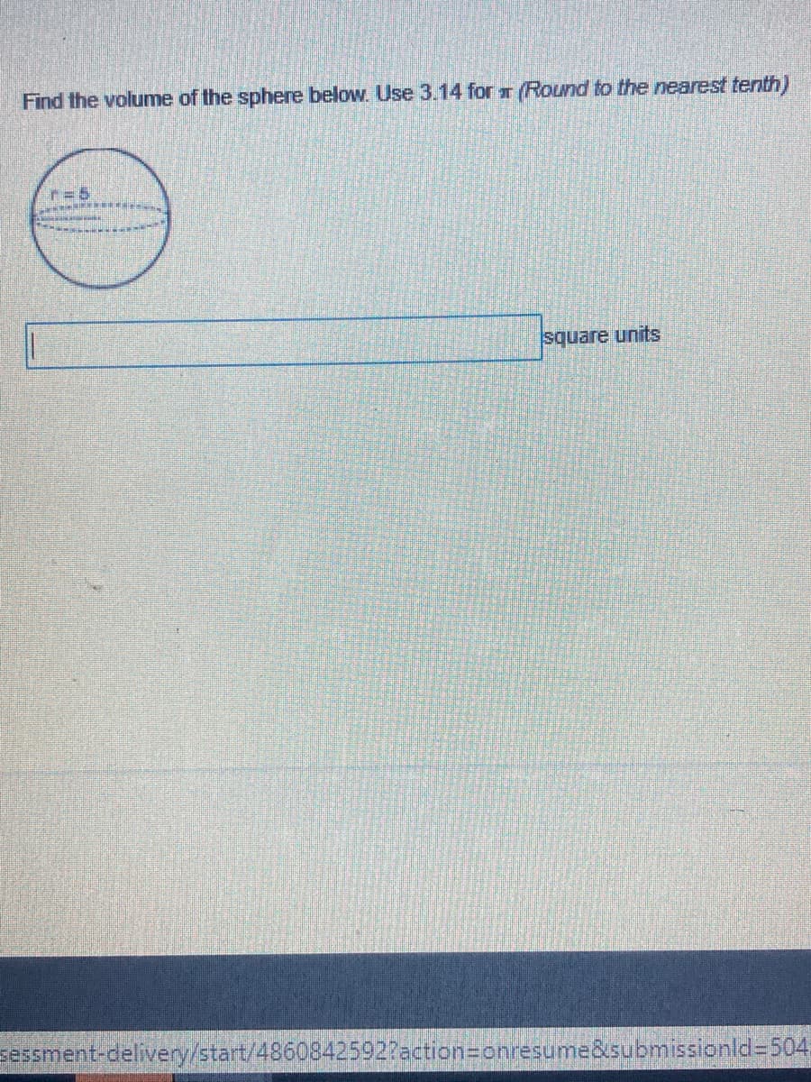 Find the volume of the sphere below. Use 3.14 for r (Round to the nearest tenth)
r=5
square units
sessment-delivery/start/4860842592Paction=Donresume&submissionld%3504.
