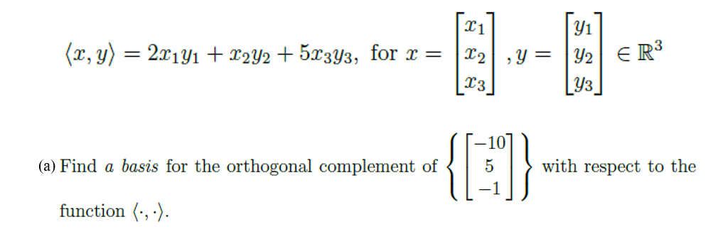 Y1
Y2| ER3
[Y3_
(x, y) = 2x1Y1 + x2Y2 + 5¤3Y3, for x =
X2 ,Y =
x3
-10
(a) Find a basis for the orthogonal complement of
5
with respect to the
function (•, ·).
