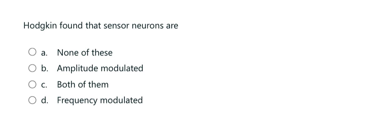 Hodgkin found that sensor neurons are
а.
None of these
b. Amplitude modulated
С.
Both of them
d. Frequency modulated
