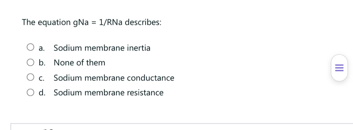 The equation gNa = 1/RNa describes:
a. Sodium membrane inertia
b. None of them
С.
Sodium membrane conductance
O d. Sodium membrane resistance
II
