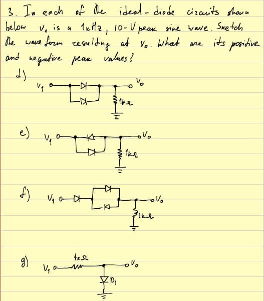 3. In each of the ideal- diode cizauits shown
below
Tula, 10- V pea
Vo. hwhat
he wave form resulding at
and hegutive pean values?
V, is a
sine wave. Sketch
its positive
are
e)
V, o D
9)
V, a
