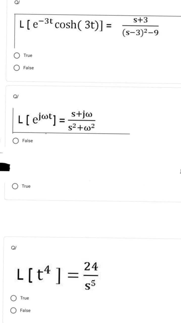 s+3
L[e-3t cosh( 3t)] =
(s-3)2-9
True
False
QI
L[ ejot = stjw
%3D
s2+w²
False
True
Q/
24
L[t* ] =
True
False
O O
