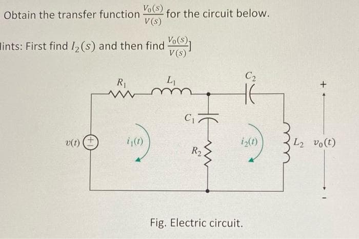 Obtain the transfer function
v(t)
Vo(s)
V (s)
ints: First find I₂ (s) and then find()]
V (s)
R₁
m
for the circuit below.
i₁(t)
L₁
C₁
не
R2
www
C₂
i₂(1)
Fig. Electric circuit.
L2 vo(t)