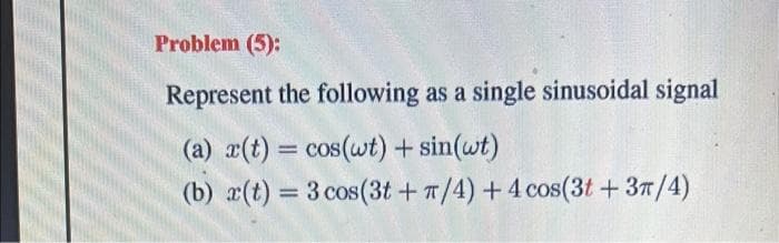 Problem (5):
Represent the following as a single sinusoidal signal
(a) x(t) = cos(wt) + sin(wt)
(b) r(t) = 3 cos(3t+ π/4) + 4 cos(3t+3π/4)