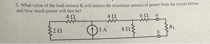 5. What value of the load resistor R, will extract the maximum amount of power from the circuit below,
and how much power will that be?
4Ω
6Ω
ΣΩ
(3A
4Ω
www
8 Ω;
α
b
RL