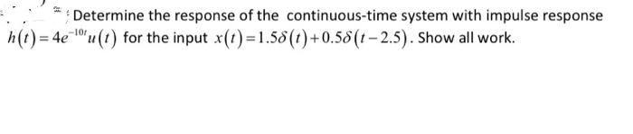 Determine the response of the continuous-time system with impulse response
h(t)=4e-10u(t) for the input x(t)=1.58 (t) +0.58 (t-2.5). Show all work.