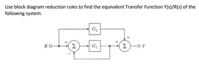 Use block diagram reduction rules to find the equivalent Transfer Function Y(s)/R(s) of the
following system.
RO-
Σ
G₂
G₁
ΣΕΞΟΥ