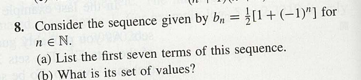 8.
Consider the sequence given by bn = [1 + (-1)"] for
ne N.
2352 (a) List the first seven terms of this sequence.
(b) What is its set of values?